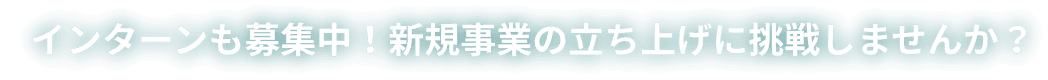 インターンも募集中！新規事業の立ち上げに挑戦しませんか？